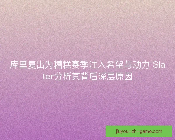 库里复出为糟糕赛季注入希望与动力 Slater分析其背后深层原因