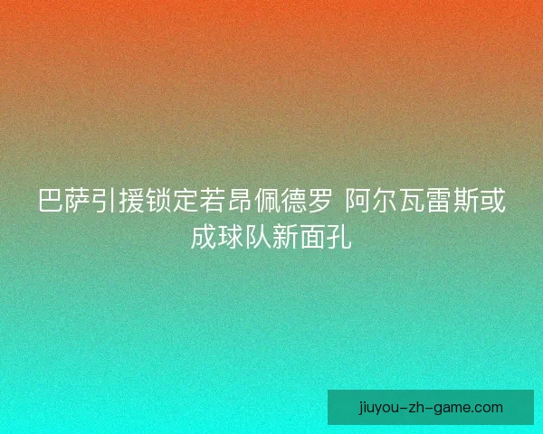 巴萨引援锁定若昂佩德罗 阿尔瓦雷斯或成球队新面孔