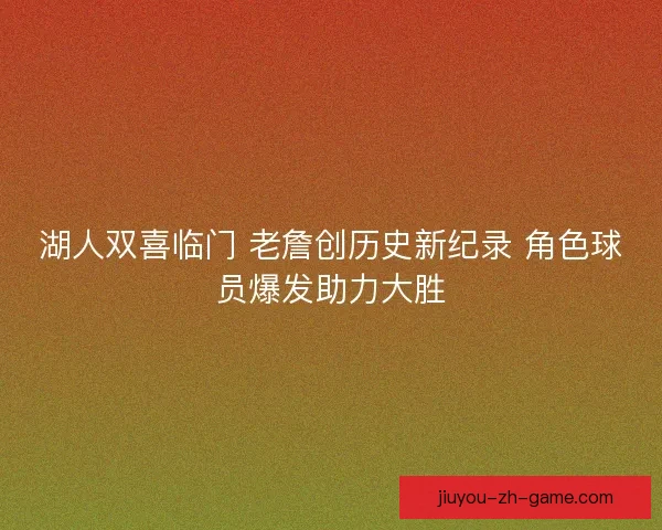 湖人双喜临门 老詹创历史新纪录 角色球员爆发助力大胜