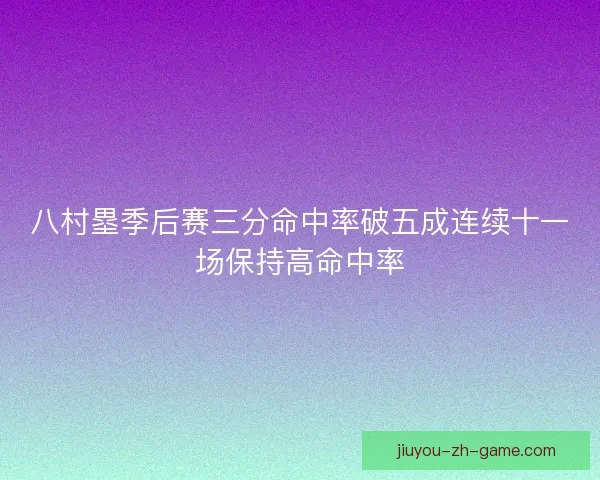 八村塁季后赛三分命中率破五成连续十一场保持高命中率