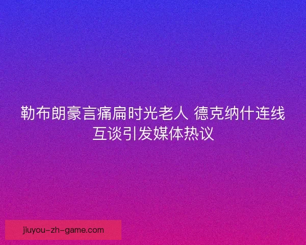勒布朗豪言痛扁时光老人 德克纳什连线互谈引发媒体热议