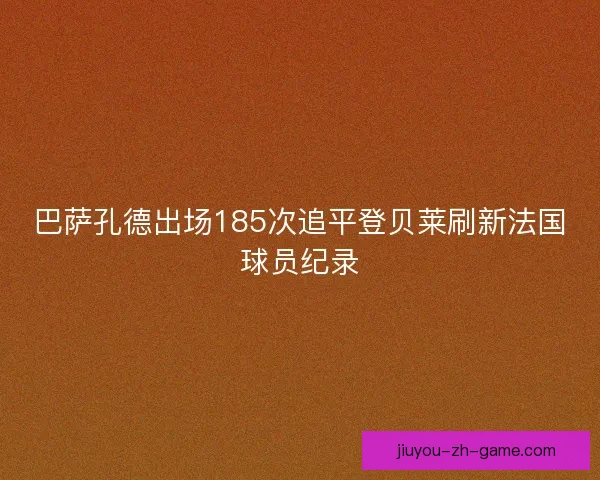 巴萨孔德出场185次追平登贝莱刷新法国球员纪录