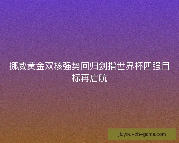 挪威黄金双核强势回归剑指世界杯四强目标再启航