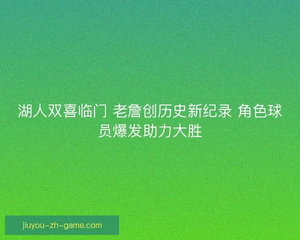湖人双喜临门 老詹创历史新纪录 角色球员爆发助力大胜