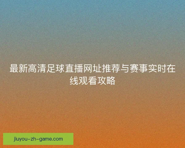 最新高清足球直播网址推荐与赛事实时在线观看攻略