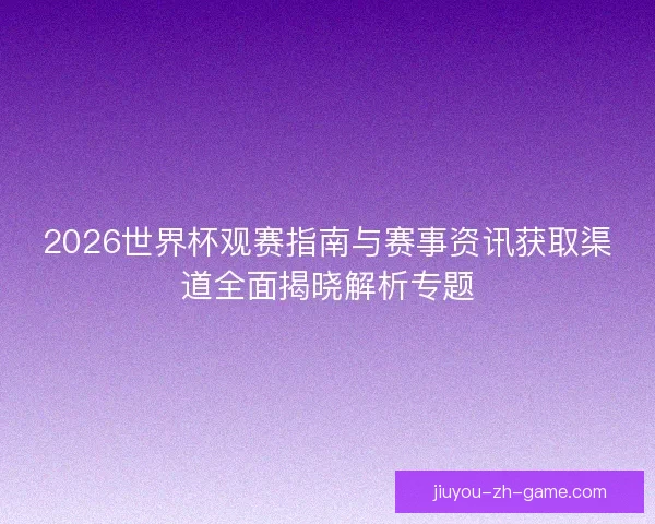 2026世界杯观赛指南与赛事资讯获取渠道全面揭晓解析专题