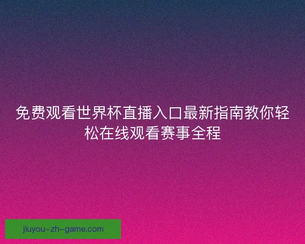 免费观看世界杯直播入口最新指南教你轻松在线观看赛事全程