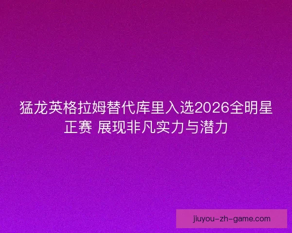 猛龙英格拉姆替代库里入选2026全明星正赛 展现非凡实力与潜力