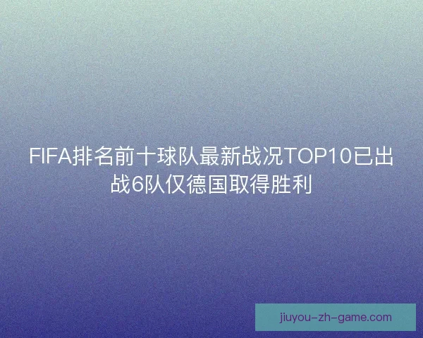 FIFA排名前十球队最新战况TOP10已出战6队仅德国取得胜利