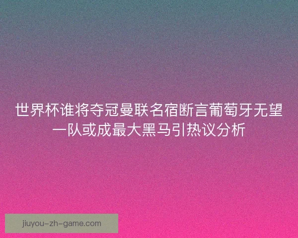 世界杯谁将夺冠曼联名宿断言葡萄牙无望一队或成最大黑马引热议分析