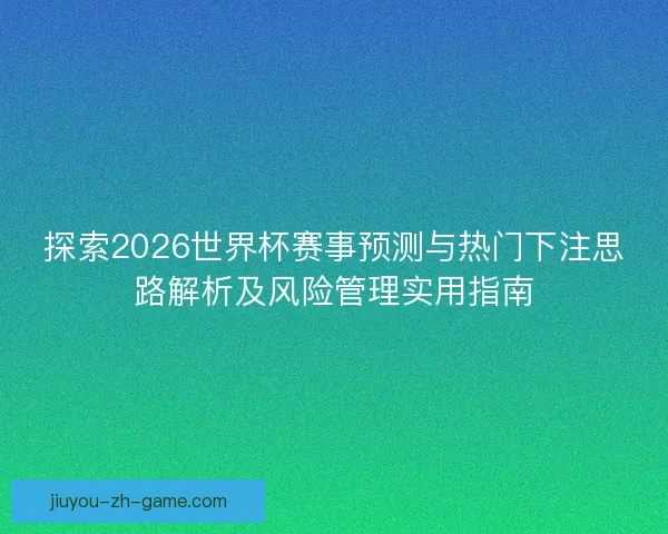 探索2026世界杯赛事预测与热门下注思路解析及风险管理实用指南